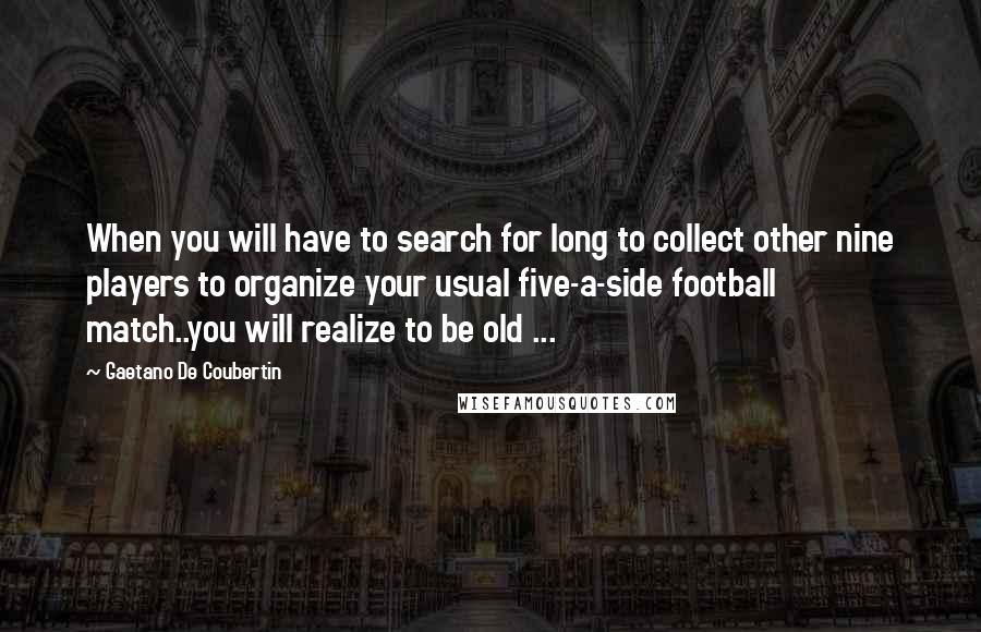 Gaetano De Coubertin Quotes: When you will have to search for long to collect other nine players to organize your usual five-a-side football match..you will realize to be old ...