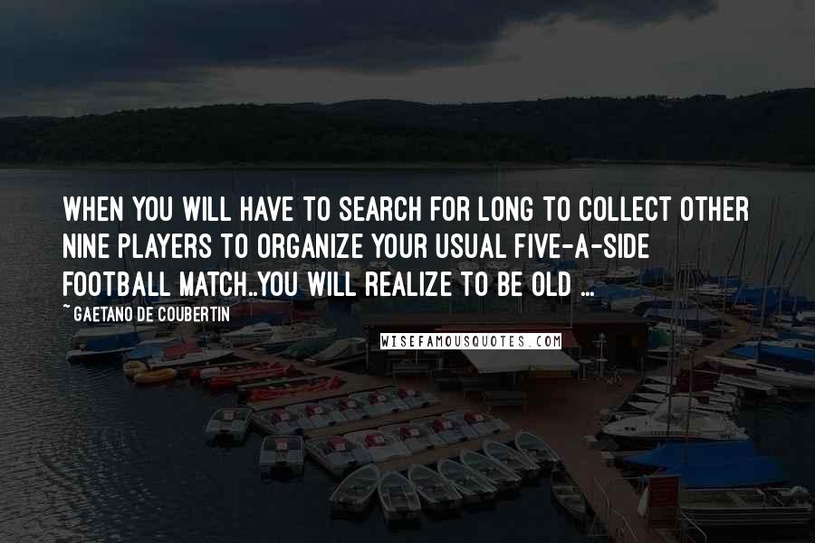 Gaetano De Coubertin Quotes: When you will have to search for long to collect other nine players to organize your usual five-a-side football match..you will realize to be old ...
