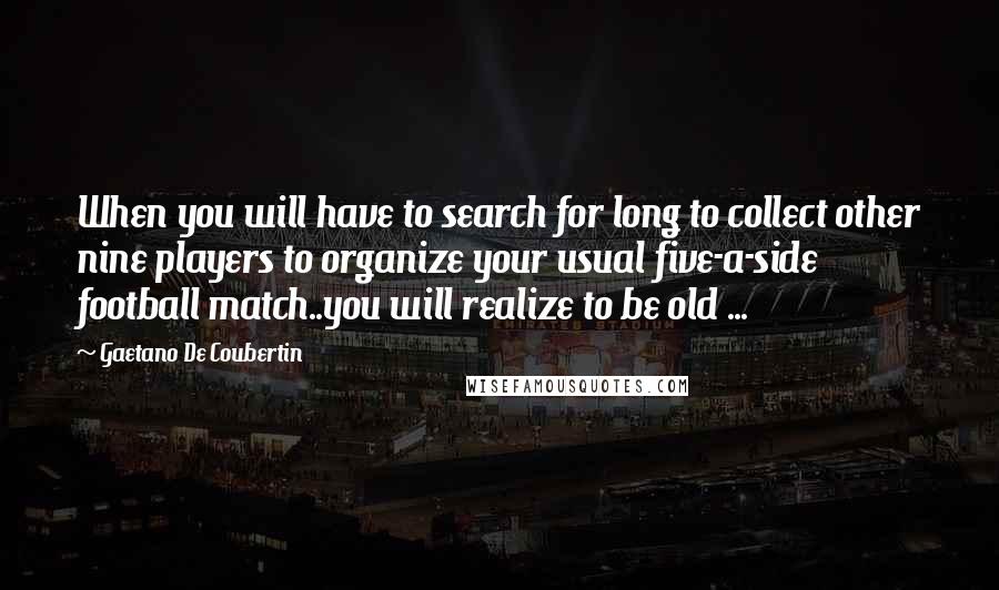 Gaetano De Coubertin Quotes: When you will have to search for long to collect other nine players to organize your usual five-a-side football match..you will realize to be old ...