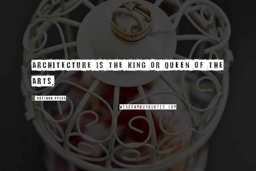 Gaetano Pesce Quotes: Architecture is the king or queen of the arts,