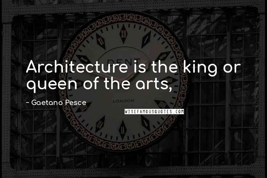 Gaetano Pesce Quotes: Architecture is the king or queen of the arts,