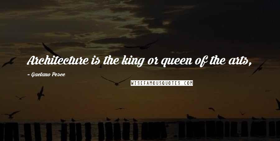 Gaetano Pesce Quotes: Architecture is the king or queen of the arts,