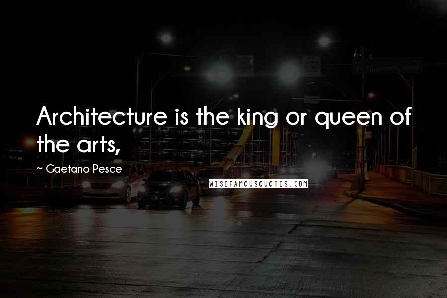 Gaetano Pesce Quotes: Architecture is the king or queen of the arts,