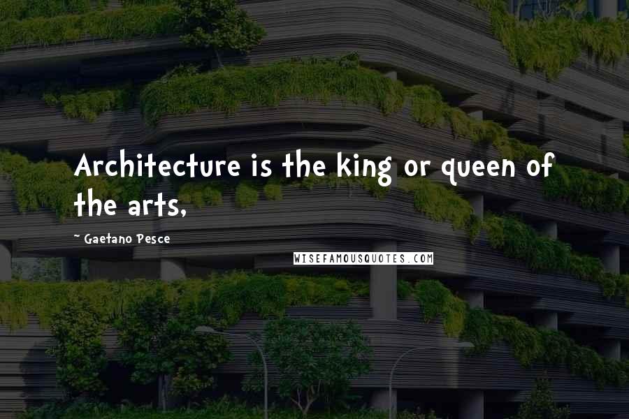 Gaetano Pesce Quotes: Architecture is the king or queen of the arts,