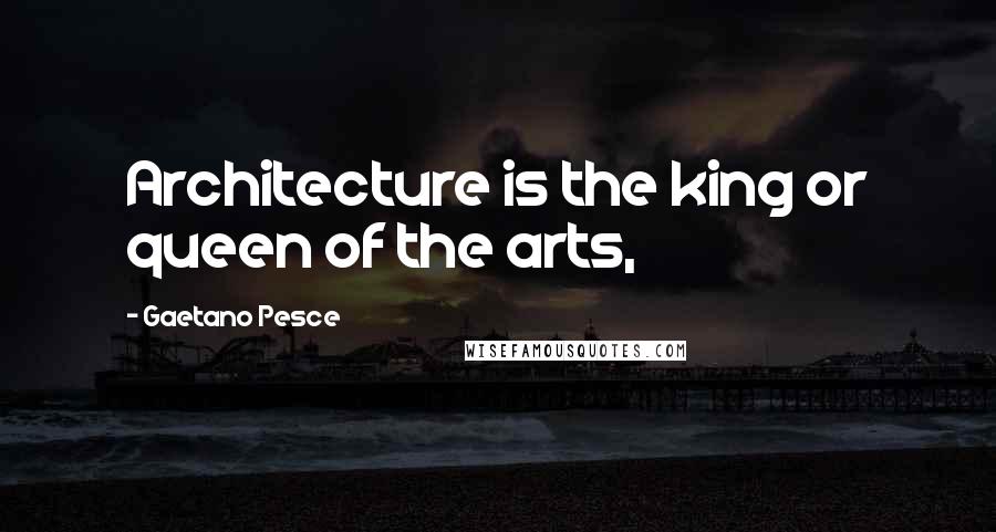 Gaetano Pesce Quotes: Architecture is the king or queen of the arts,