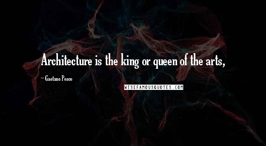 Gaetano Pesce Quotes: Architecture is the king or queen of the arts,