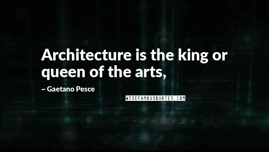 Gaetano Pesce Quotes: Architecture is the king or queen of the arts,