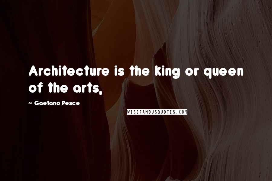 Gaetano Pesce Quotes: Architecture is the king or queen of the arts,