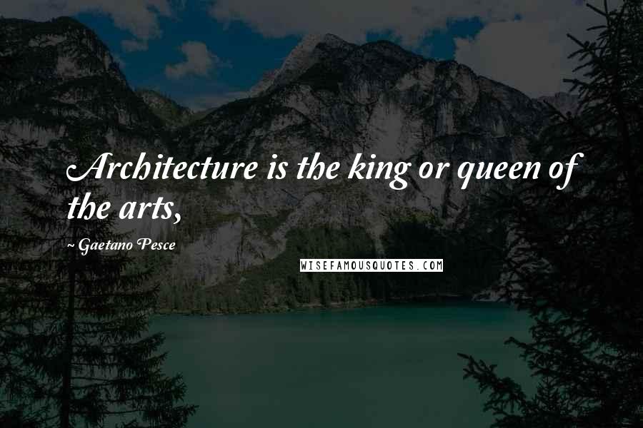 Gaetano Pesce Quotes: Architecture is the king or queen of the arts,