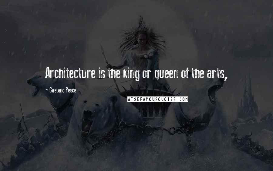 Gaetano Pesce Quotes: Architecture is the king or queen of the arts,