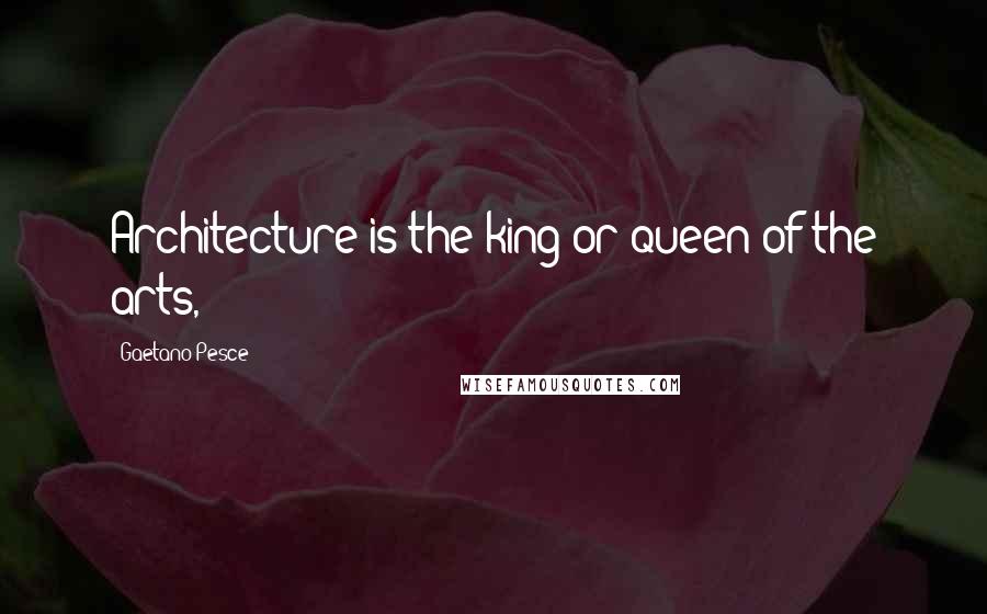 Gaetano Pesce Quotes: Architecture is the king or queen of the arts,