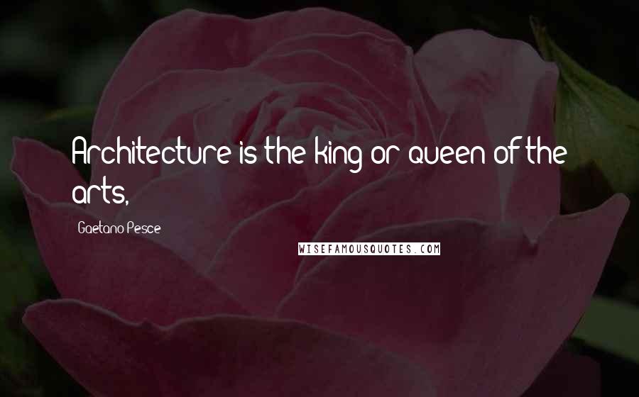 Gaetano Pesce Quotes: Architecture is the king or queen of the arts,