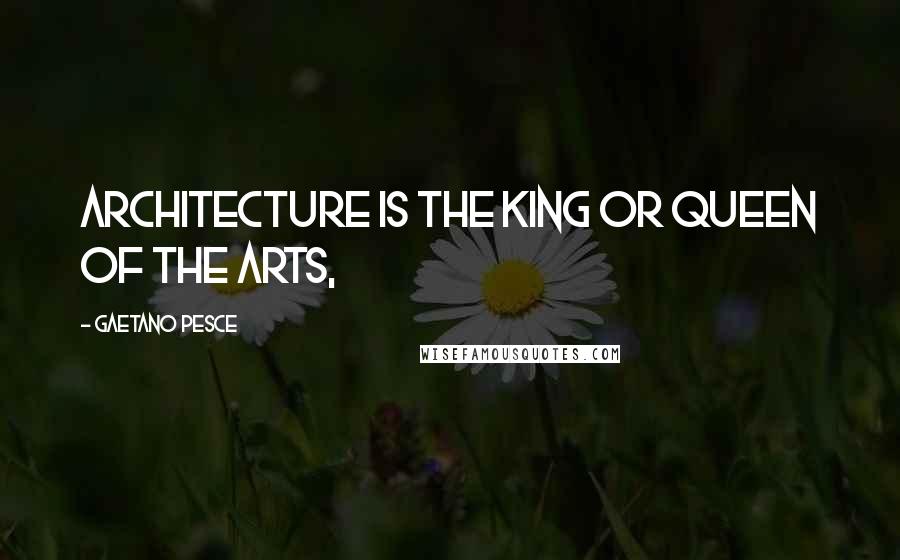Gaetano Pesce Quotes: Architecture is the king or queen of the arts,