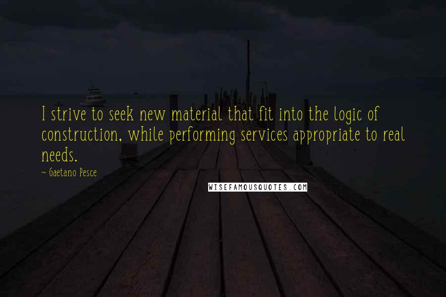 Gaetano Pesce Quotes: I strive to seek new material that fit into the logic of construction, while performing services appropriate to real needs.