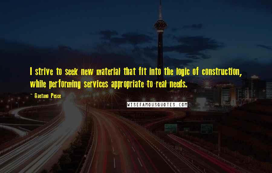 Gaetano Pesce Quotes: I strive to seek new material that fit into the logic of construction, while performing services appropriate to real needs.