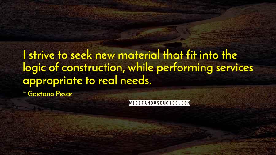 Gaetano Pesce Quotes: I strive to seek new material that fit into the logic of construction, while performing services appropriate to real needs.