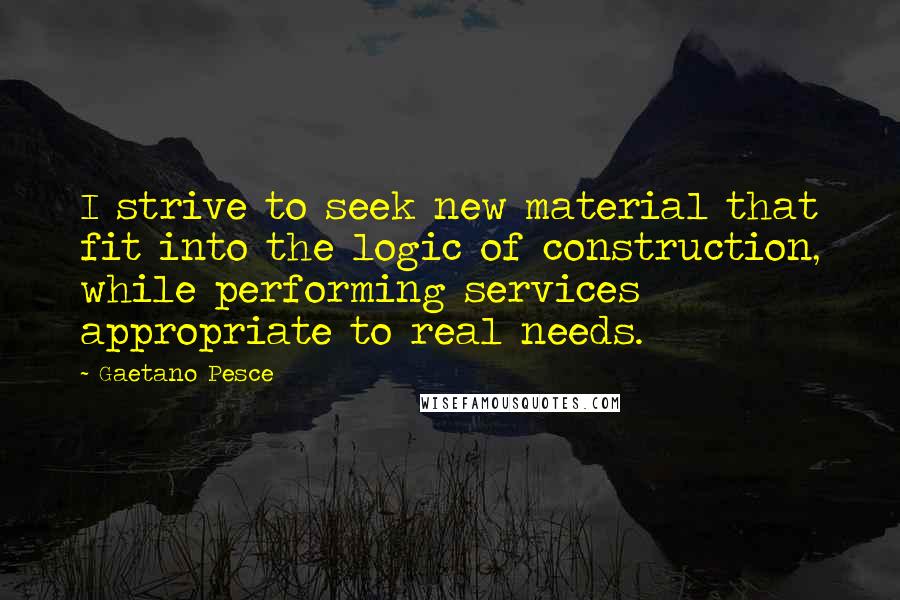 Gaetano Pesce Quotes: I strive to seek new material that fit into the logic of construction, while performing services appropriate to real needs.