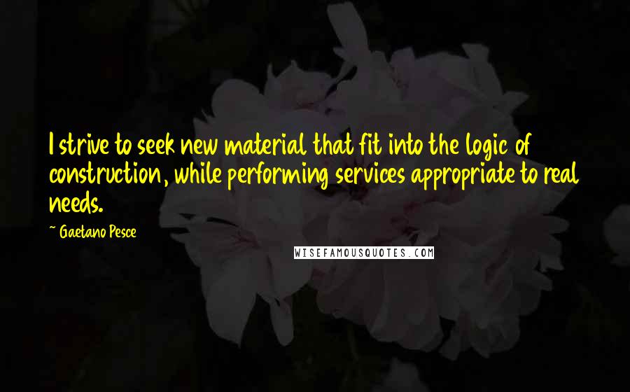 Gaetano Pesce Quotes: I strive to seek new material that fit into the logic of construction, while performing services appropriate to real needs.