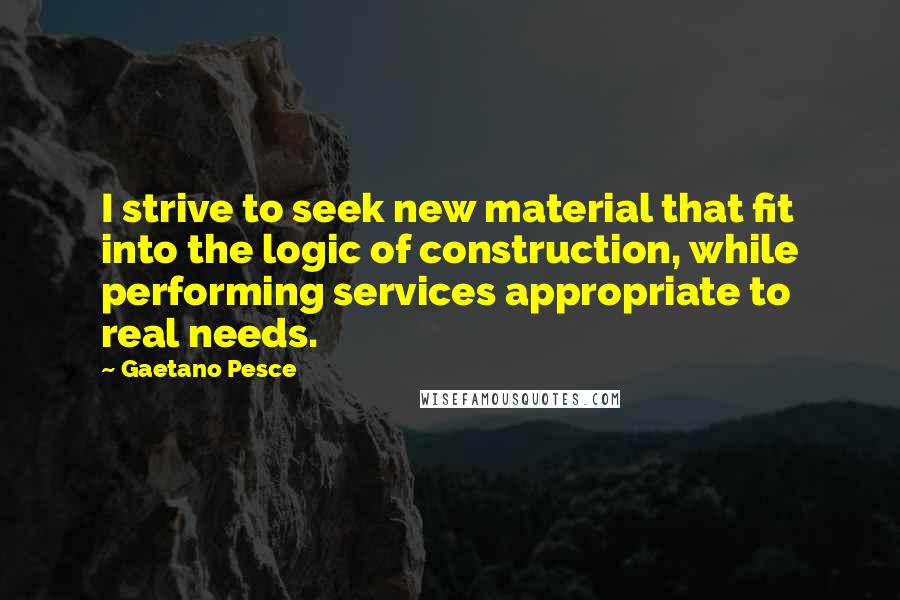 Gaetano Pesce Quotes: I strive to seek new material that fit into the logic of construction, while performing services appropriate to real needs.