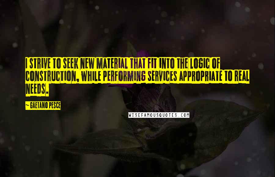 Gaetano Pesce Quotes: I strive to seek new material that fit into the logic of construction, while performing services appropriate to real needs.