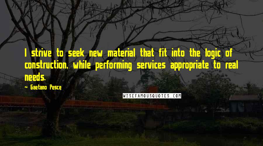 Gaetano Pesce Quotes: I strive to seek new material that fit into the logic of construction, while performing services appropriate to real needs.