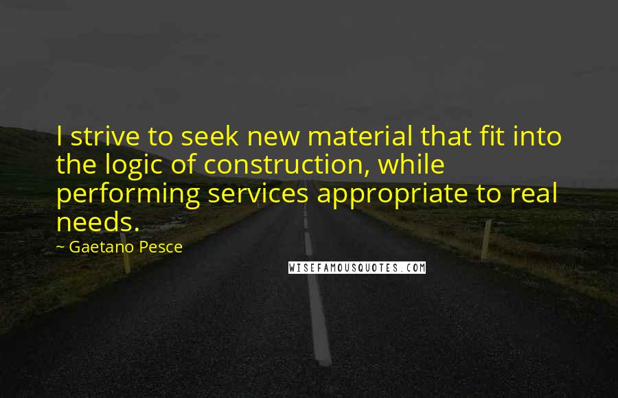 Gaetano Pesce Quotes: I strive to seek new material that fit into the logic of construction, while performing services appropriate to real needs.