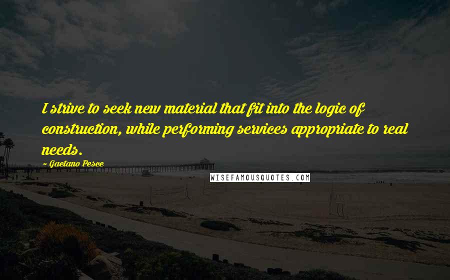 Gaetano Pesce Quotes: I strive to seek new material that fit into the logic of construction, while performing services appropriate to real needs.
