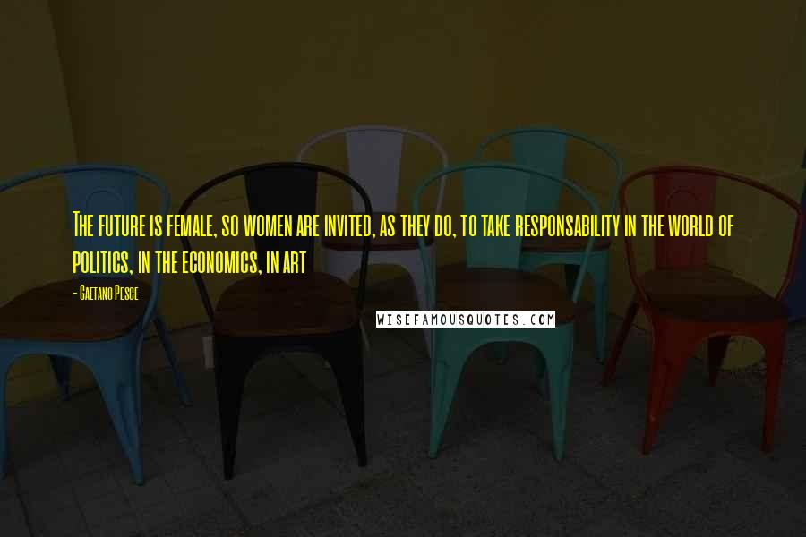 Gaetano Pesce Quotes: The future is female, so women are invited, as they do, to take responsability in the world of politics, in the economics, in art