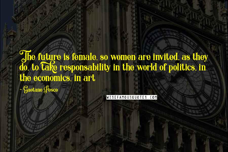 Gaetano Pesce Quotes: The future is female, so women are invited, as they do, to take responsability in the world of politics, in the economics, in art