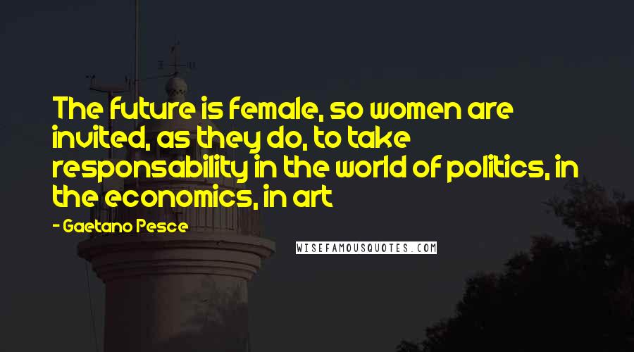 Gaetano Pesce Quotes: The future is female, so women are invited, as they do, to take responsability in the world of politics, in the economics, in art