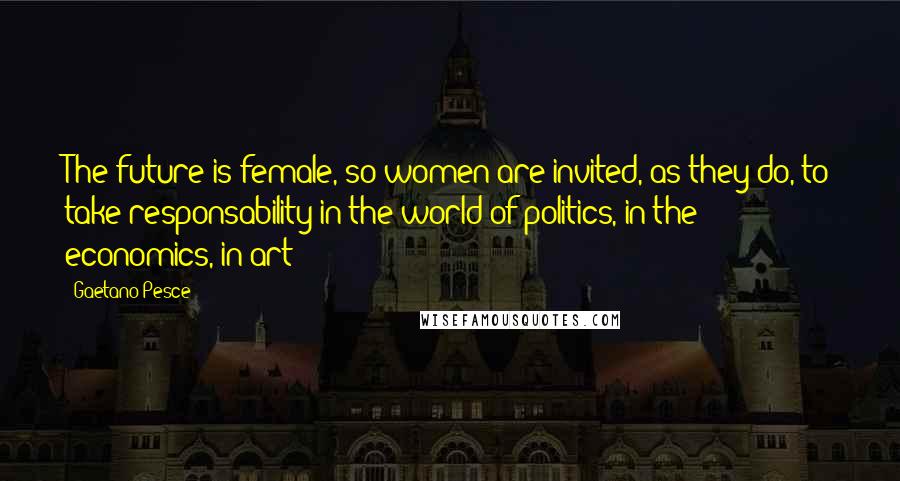 Gaetano Pesce Quotes: The future is female, so women are invited, as they do, to take responsability in the world of politics, in the economics, in art