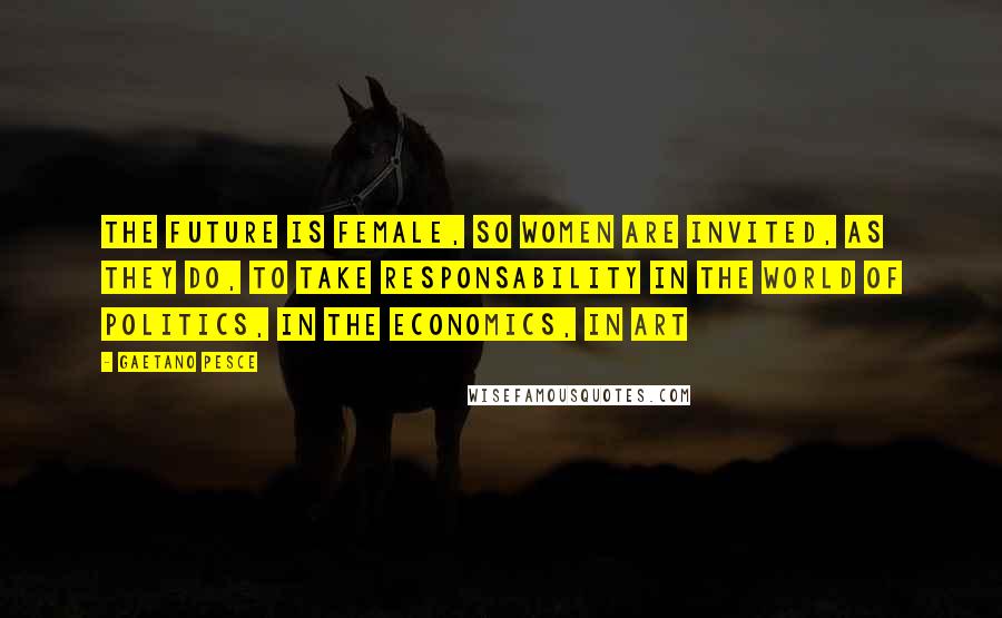 Gaetano Pesce Quotes: The future is female, so women are invited, as they do, to take responsability in the world of politics, in the economics, in art