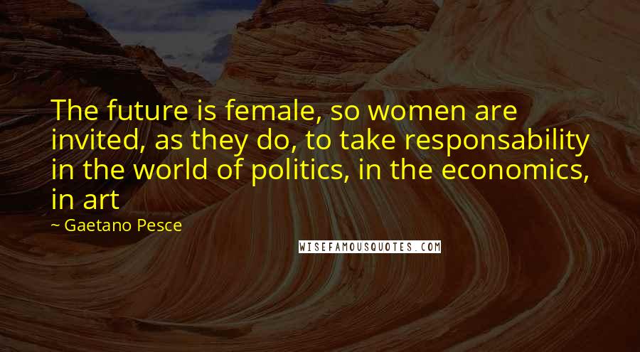 Gaetano Pesce Quotes: The future is female, so women are invited, as they do, to take responsability in the world of politics, in the economics, in art