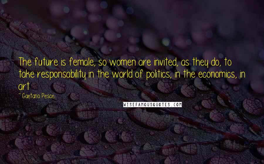 Gaetano Pesce Quotes: The future is female, so women are invited, as they do, to take responsability in the world of politics, in the economics, in art