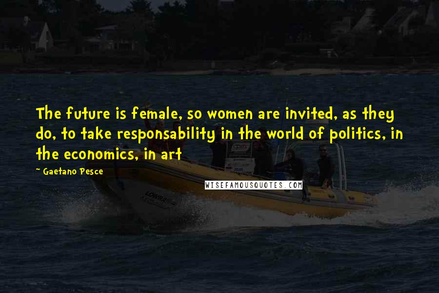 Gaetano Pesce Quotes: The future is female, so women are invited, as they do, to take responsability in the world of politics, in the economics, in art