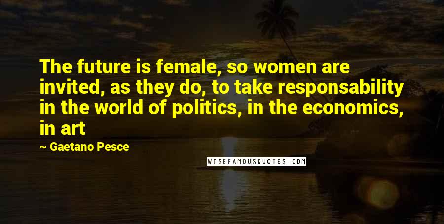 Gaetano Pesce Quotes: The future is female, so women are invited, as they do, to take responsability in the world of politics, in the economics, in art