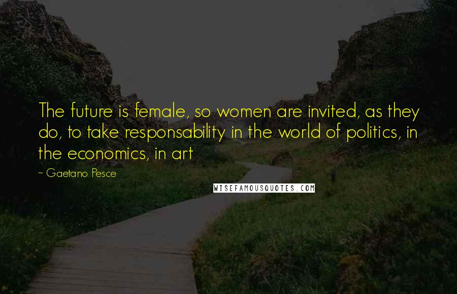 Gaetano Pesce Quotes: The future is female, so women are invited, as they do, to take responsability in the world of politics, in the economics, in art