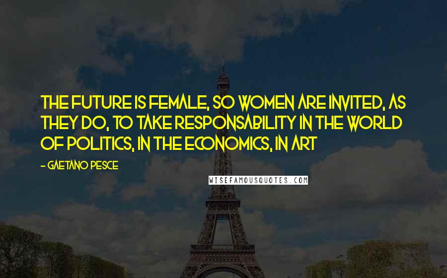 Gaetano Pesce Quotes: The future is female, so women are invited, as they do, to take responsability in the world of politics, in the economics, in art