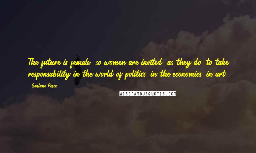 Gaetano Pesce Quotes: The future is female, so women are invited, as they do, to take responsability in the world of politics, in the economics, in art