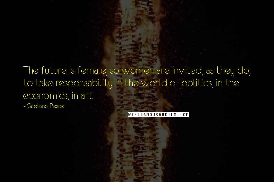 Gaetano Pesce Quotes: The future is female, so women are invited, as they do, to take responsability in the world of politics, in the economics, in art