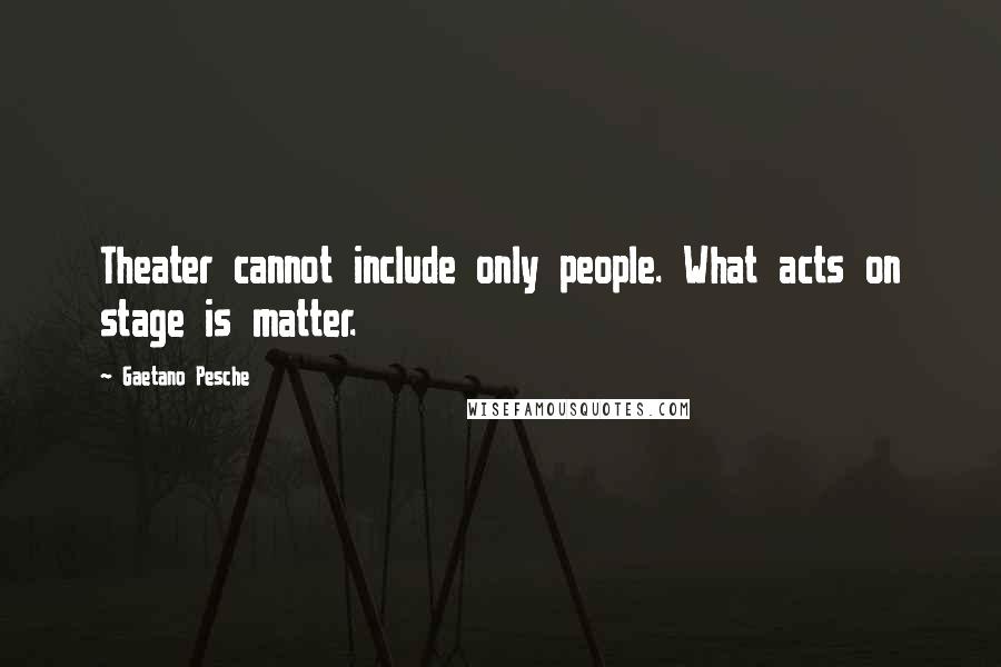 Gaetano Pesche Quotes: Theater cannot include only people. What acts on stage is matter.