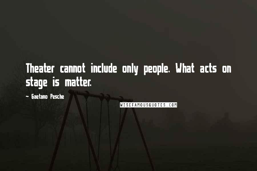 Gaetano Pesche Quotes: Theater cannot include only people. What acts on stage is matter.