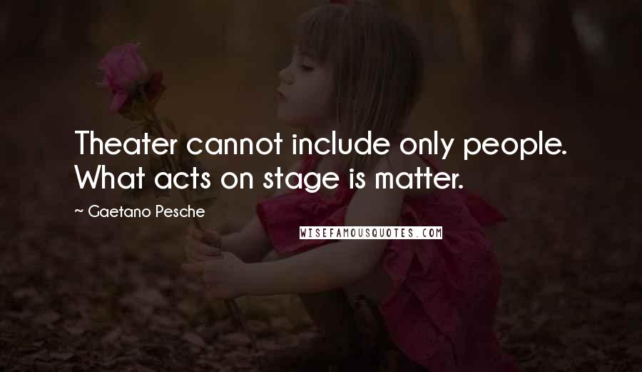 Gaetano Pesche Quotes: Theater cannot include only people. What acts on stage is matter.