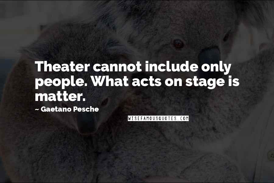 Gaetano Pesche Quotes: Theater cannot include only people. What acts on stage is matter.