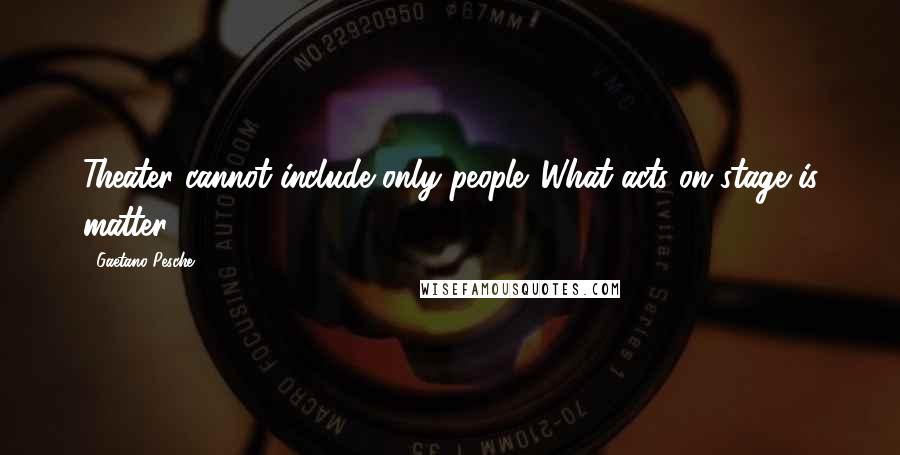 Gaetano Pesche Quotes: Theater cannot include only people. What acts on stage is matter.