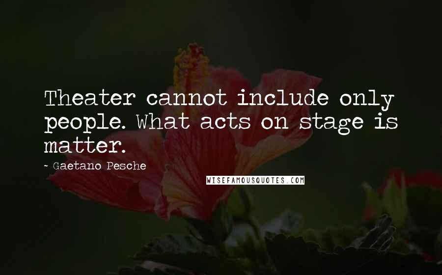 Gaetano Pesche Quotes: Theater cannot include only people. What acts on stage is matter.