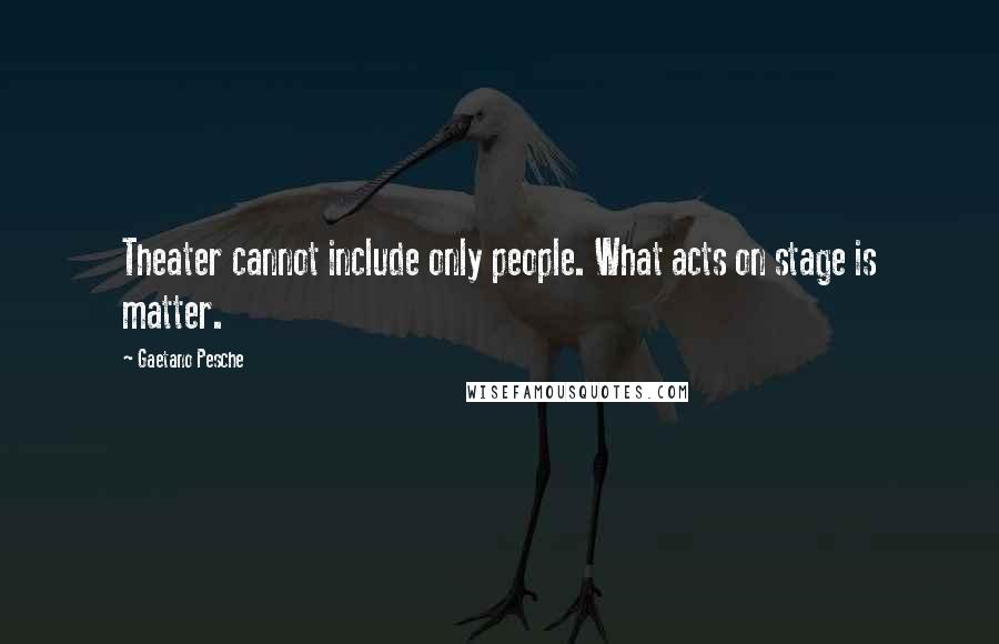 Gaetano Pesche Quotes: Theater cannot include only people. What acts on stage is matter.