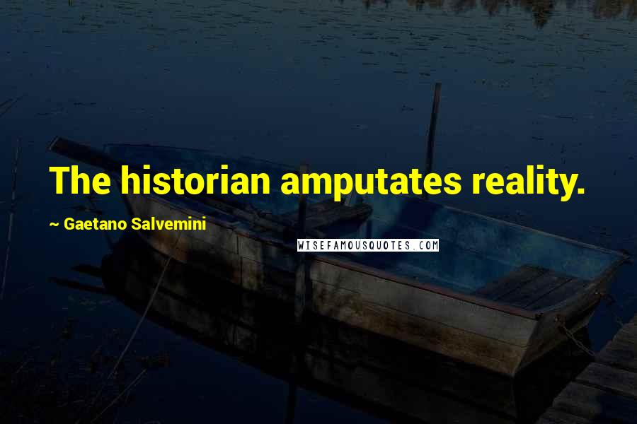 Gaetano Salvemini Quotes: The historian amputates reality.