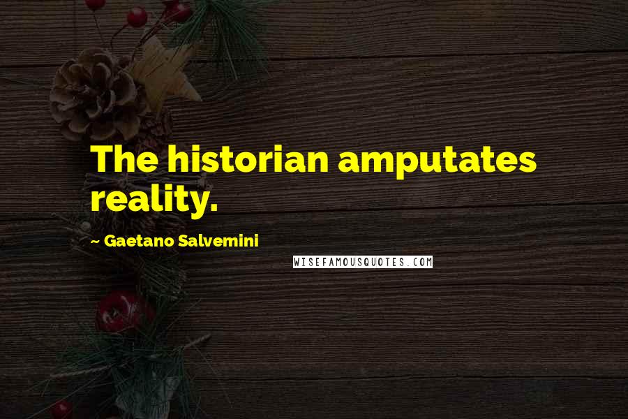 Gaetano Salvemini Quotes: The historian amputates reality.