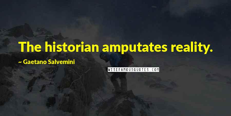 Gaetano Salvemini Quotes: The historian amputates reality.